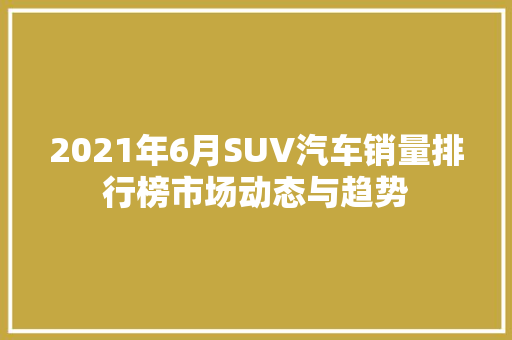 2021年6月SUV汽车销量排行榜市场动态与趋势 汽车保养