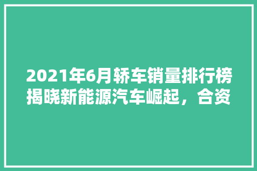 2021年6月轿车销量排行榜揭晓新能源汽车崛起，合资品牌竞争加剧 汽车展览