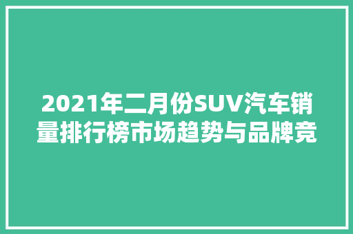 2021年二月份SUV汽车销量排行榜市场趋势与品牌竞争分析