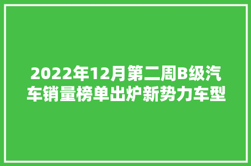 2022年12月第二周B级汽车销量榜单出炉新势力车型强势崛起，合资品牌面临挑战 智能驾驶