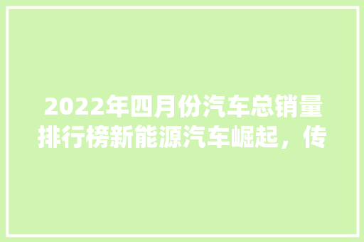 2022年四月份汽车总销量排行榜新能源汽车崛起，传统车企面临挑战 汽车轮胎