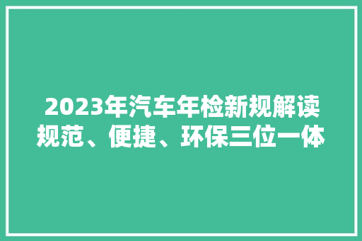 2023年汽车年检新规解读规范、便捷、环保三位一体