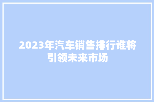 2023年汽车销售排行谁将引领未来市场 新车资讯