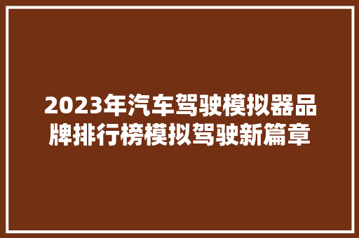 2023年汽车驾驶模拟器品牌排行榜模拟驾驶新篇章