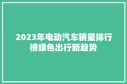 2023年电动汽车销量排行榜绿色出行新趋势