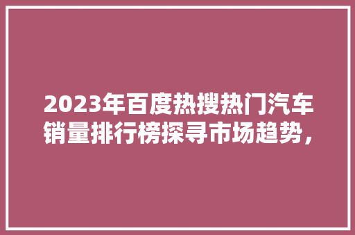 2023年百度热搜热门汽车销量排行榜探寻市场趋势，解码购车风向标