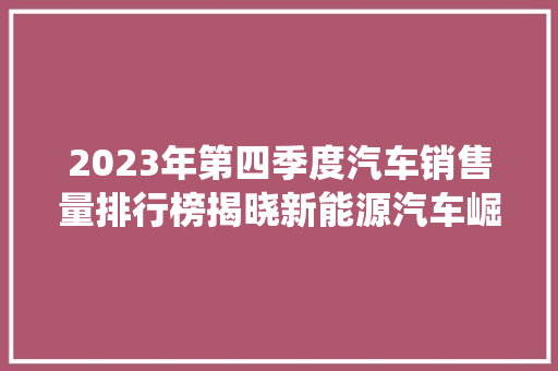 2023年第四季度汽车销售量排行榜揭晓新能源汽车崛起，传统车企面临挑战