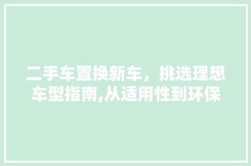 二手车置换新车，挑选理想车型指南,从适用性到环保理念