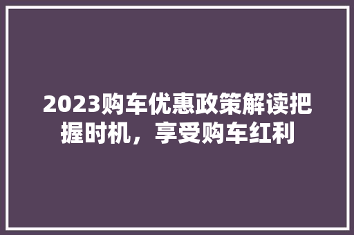 2023购车优惠政策解读把握时机，享受购车红利 汽车展览