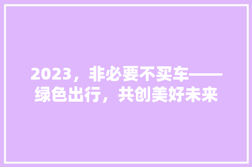 2023，非必要不买车——绿色出行，共创美好未来