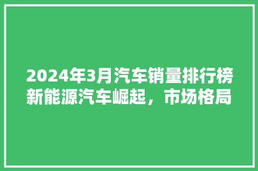 2024年3月汽车销量排行榜新能源汽车崛起，市场格局再重塑