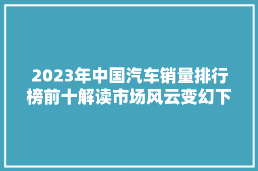 2023年中国汽车销量排行榜前十解读市场风云变幻下的销量新宠