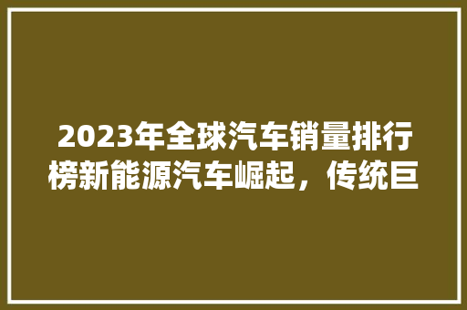 2023年全球汽车销量排行榜新能源汽车崛起，传统巨头面临挑战