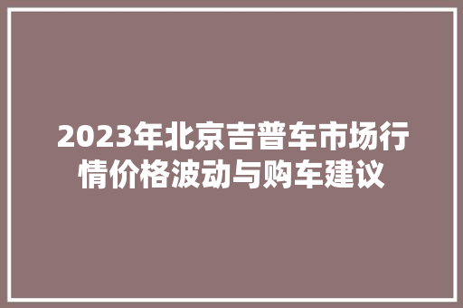 2023年北京吉普车市场行情价格波动与购车建议