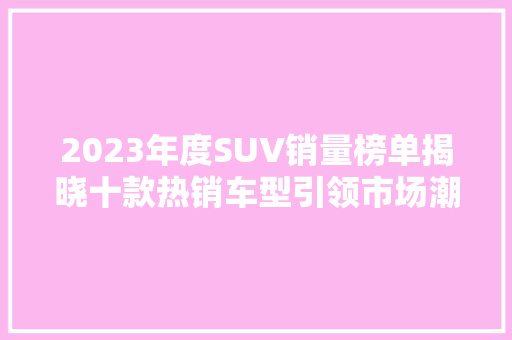 2023年度SUV销量榜单揭晓十款热销车型引领市场潮流 智能驾驶
