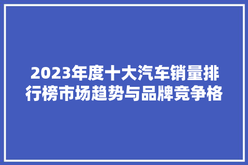 2023年度十大汽车销量排行榜市场趋势与品牌竞争格局