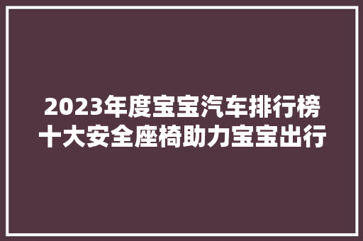 2023年度宝宝汽车排行榜十大安全座椅助力宝宝出行无忧 新车资讯