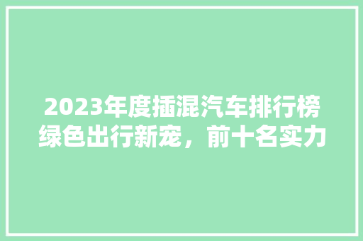 2023年度插混汽车排行榜绿色出行新宠，前十名实力对决 新能源汽车