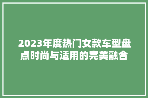 2023年度热门女款车型盘点时尚与适用的完美融合