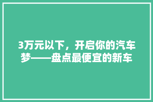 3万元以下，开启你的汽车梦——盘点最便宜的新车