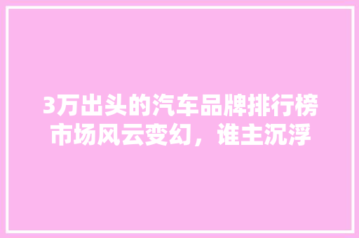 3万出头的汽车品牌排行榜市场风云变幻，谁主沉浮