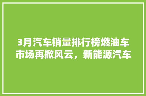 3月汽车销量排行榜燃油车市场再掀风云，新能源汽车崛起挑战传统格局