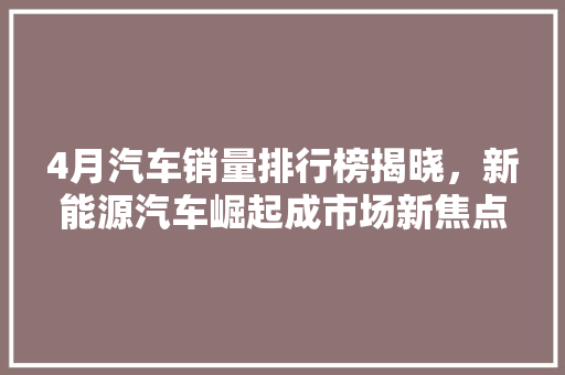 4月汽车销量排行榜揭晓，新能源汽车崛起成市场新焦点