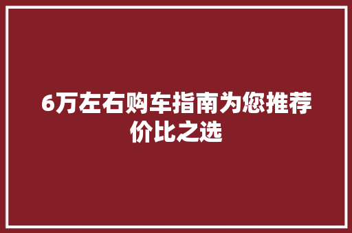 6万左右购车指南为您推荐价比之选