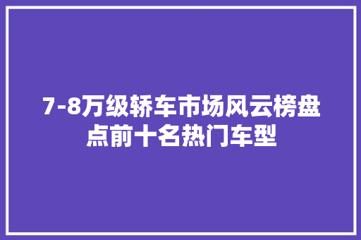 7-8万级轿车市场风云榜盘点前十名热门车型