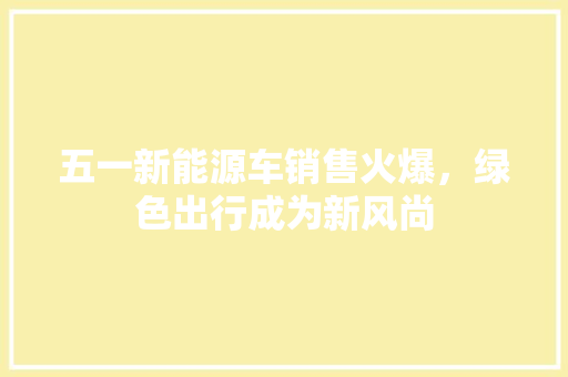 五一新能源车销售火爆，绿色出行成为新风尚