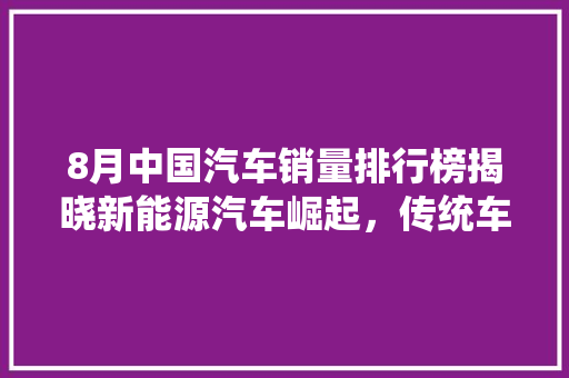8月中国汽车销量排行榜揭晓新能源汽车崛起，传统车企面临挑战 混合动力车