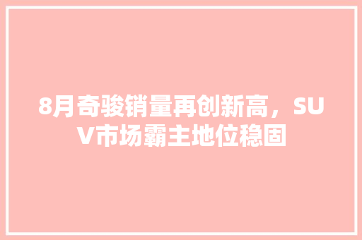 8月奇骏销量再创新高，SUV市场霸主地位稳固
