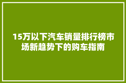 15万以下汽车销量排行榜市场新趋势下的购车指南
