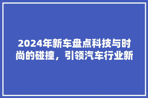 2024年新车盘点科技与时尚的碰撞，引领汽车行业新潮流