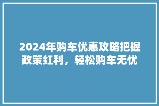 2024年购车优惠攻略把握政策红利，轻松购车无忧