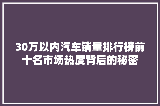 30万以内汽车销量排行榜前十名市场热度背后的秘密 智能驾驶