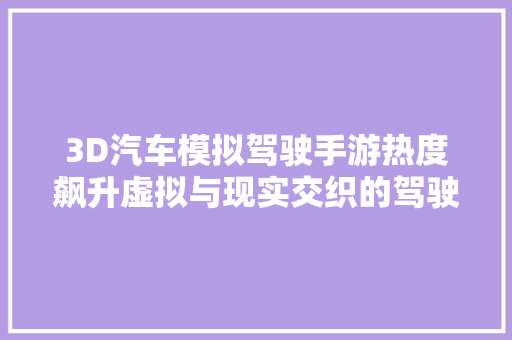 3D汽车模拟驾驶手游热度飙升虚拟与现实交织的驾驶盛宴