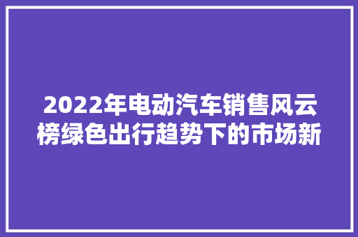2022年电动汽车销售风云榜绿色出行趋势下的市场新格局