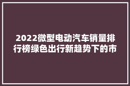 2022微型电动汽车销量排行榜绿色出行新趋势下的市场风云 混合动力车