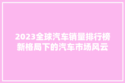 2023全球汽车销量排行榜新格局下的汽车市场风云
