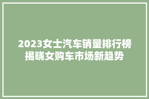 2023女士汽车销量排行榜揭晓女购车市场新趋势