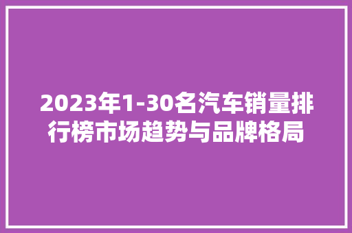2023年1-30名汽车销量排行榜市场趋势与品牌格局