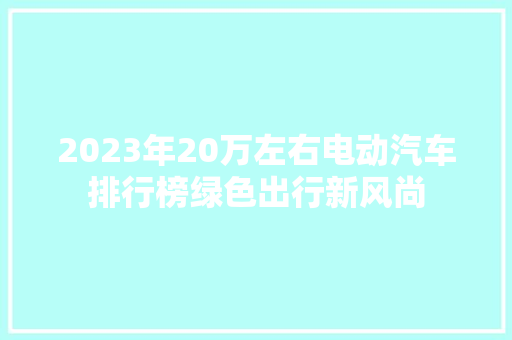 2023年20万左右电动汽车排行榜绿色出行新风尚