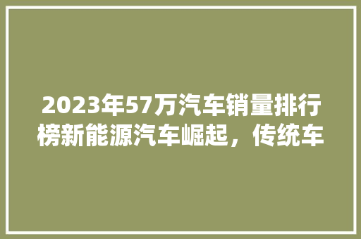 2023年57万汽车销量排行榜新能源汽车崛起，传统车企如何应对