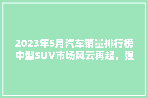 2023年5月汽车销量排行榜中型SUV市场风云再起，强者恒强