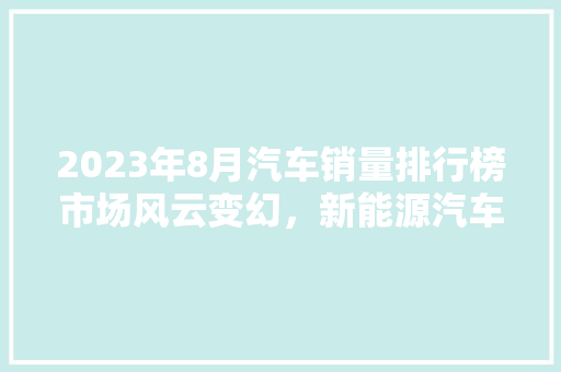 2023年8月汽车销量排行榜市场风云变幻，新能源汽车崛起
