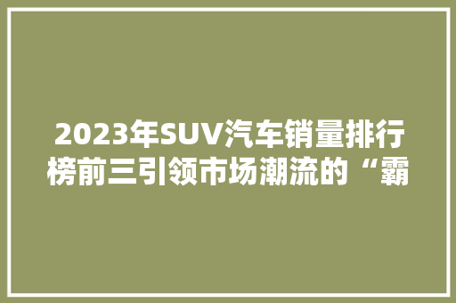 2023年SUV汽车销量排行榜前三引领市场潮流的“霸主”们
