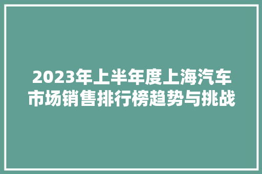 2023年上半年度上海汽车市场销售排行榜趋势与挑战并存