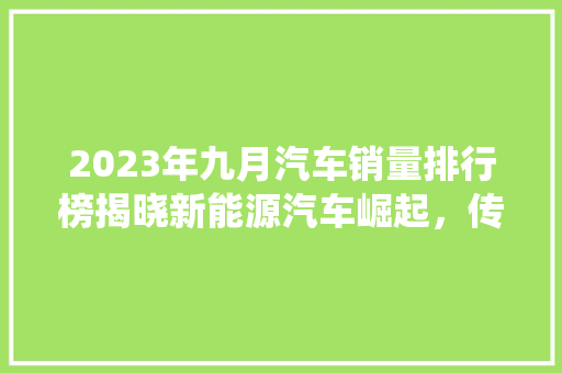 2023年九月汽车销量排行榜揭晓新能源汽车崛起，传统车企面临挑战