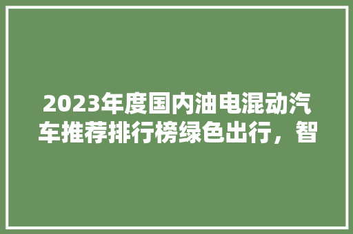 2023年度国内油电混动汽车推荐排行榜绿色出行，智能未来